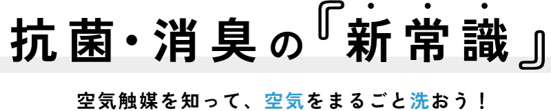 抗菌・消臭の新常識。空気触媒を知って、空気をまるごと洗おう！