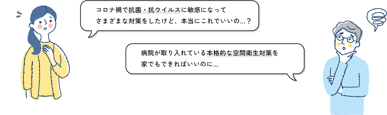 コロナ禍で抗菌・抗ウイルスに敏感になってさまざまな対策をしたけど、本当にこれでいいの…？病院が取り入れている本格的な空間衛生対策を
家でもできればいいのに…